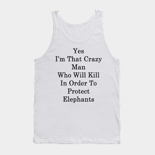 Yes I'm That Crazy Man Who Will Kill In Order To Protect Elephants Tank Top